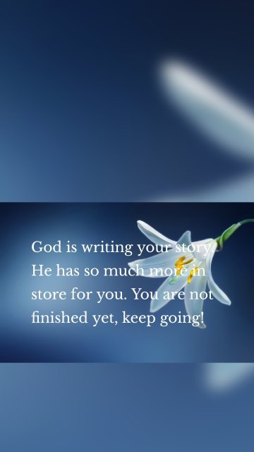 God is writing your story. He has so much more in store for you. You are not finished yet, keep going!